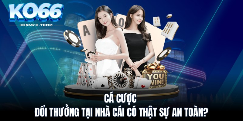 Cá cược đổi thưởng tại nhà cái có thật sự an toàn?